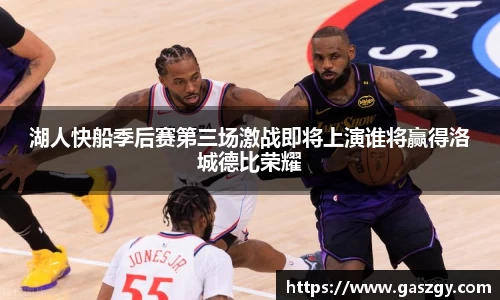 湖人快船季后赛第三场激战即将上演谁将赢得洛城德比荣耀