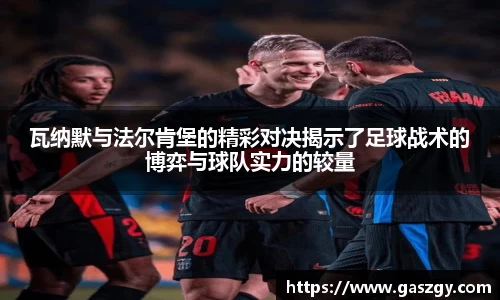 瓦纳默与法尔肯堡的精彩对决揭示了足球战术的博弈与球队实力的较量