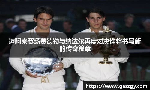 迈阿密赛场费德勒与纳达尔再度对决谁将书写新的传奇篇章